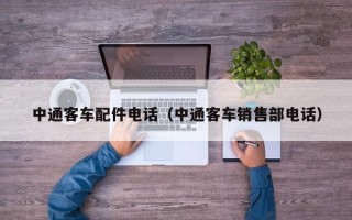 中通客车配件电话（中通客车销售部电话）