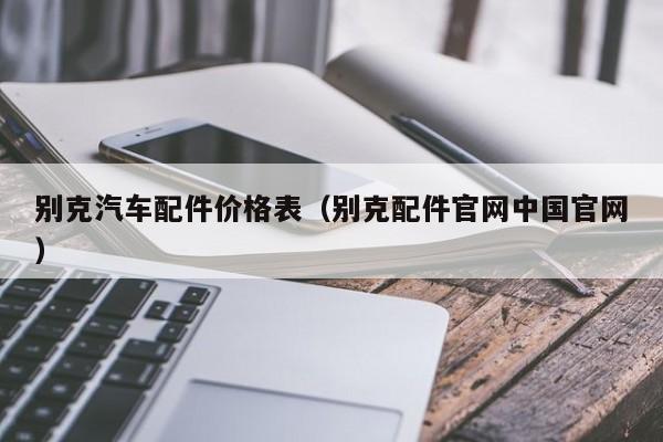 别克汽车配件价格表（别克配件官网中国官网）-第1张图片-williamhill官网-英国威廉希尔公司-欢迎您