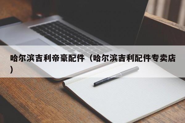 哈尔滨吉利帝豪配件（哈尔滨吉利配件专卖店）-第1张图片-williamhill官网-英国威廉希尔公司-欢迎您