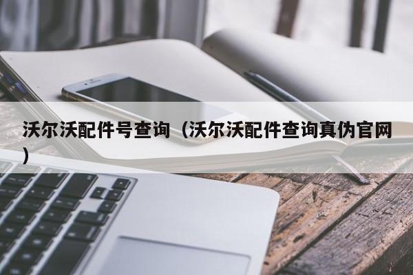 沃尔沃配件号查询（沃尔沃配件查询真伪官网）-第1张图片-williamhill官网-英国威廉希尔公司-欢迎您