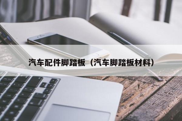 汽车配件脚踏板（汽车脚踏板材料）-第1张图片-williamhill官网-英国威廉希尔公司-欢迎您