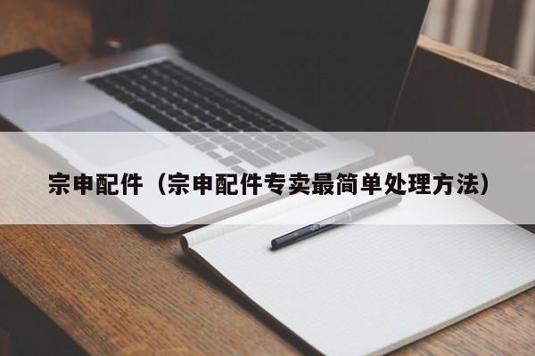 宗申配件（宗申配件专卖最简单处理方法）-第1张图片-williamhill官网-英国威廉希尔公司-欢迎您