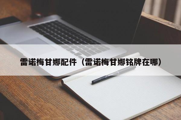 雷诺梅甘娜配件（雷诺梅甘娜铭牌在哪）-第1张图片-williamhill官网-英国威廉希尔公司-欢迎您